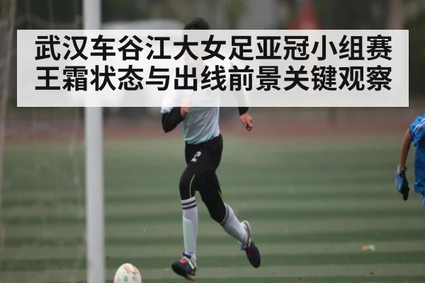 武汉车谷江大女足亚冠小组赛王霜状态与出线前景关键观察（www.hga026.com）
