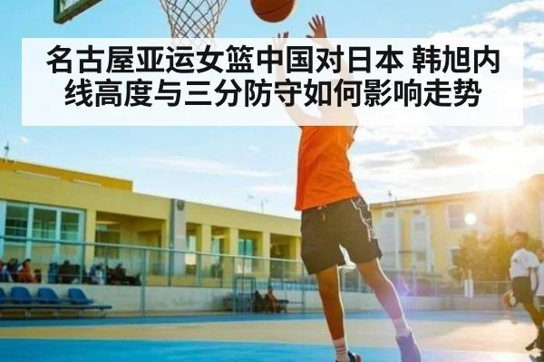 名古屋亚运女篮中国对日本 韩旭内线高度与三分防守如何影响走势 | www.hga026.com